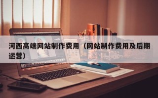 正定河西高端网站制作费用（网站制作费用及后期运营）