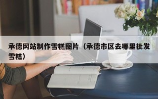 正定承德网站制作雪糕图片（承德市区去哪里批发雪糕）