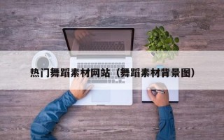 正定热门舞蹈素材网站（舞蹈素材背景图）