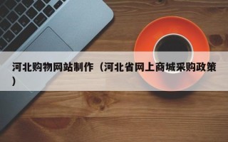 正定河北购物网站制作（河北省网上商城采购政策）