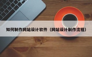 正定如何制作网站设计软件（网站设计制作流程）