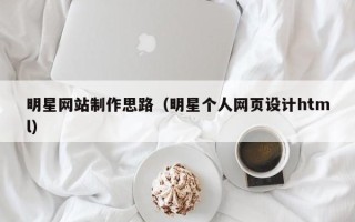 正定明星网站制作思路（明星个人网页设计html）