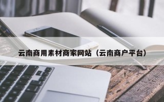 正定云南商用素材商家网站（云南商户平台）