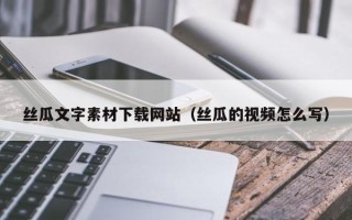 正定丝瓜文字素材下载网站（丝瓜的视频怎么写）