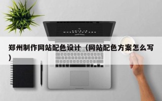 正定郑州制作网站配色设计（网站配色方案怎么写）